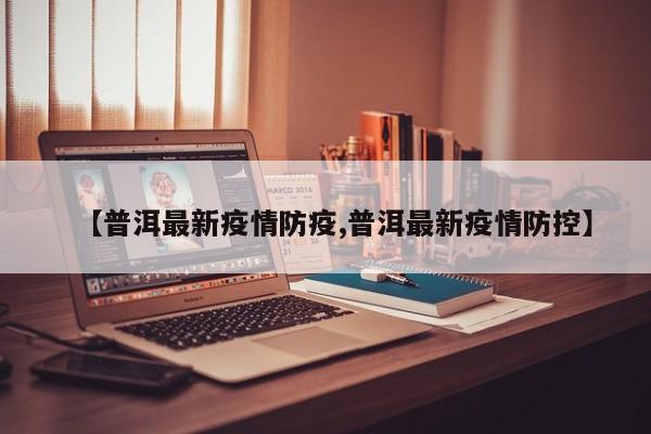 【普洱最新疫情防疫,普洱最新疫情防控】