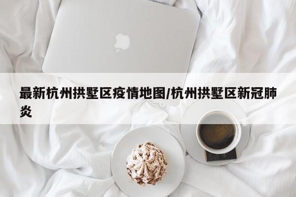 最新杭州拱墅区疫情地图／杭州拱墅区新冠肺炎