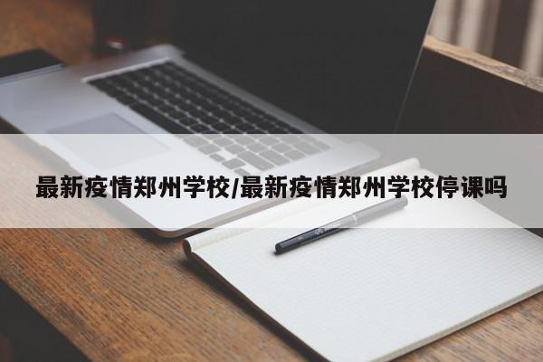 最新疫情郑州学校／最新疫情郑州学校停课吗