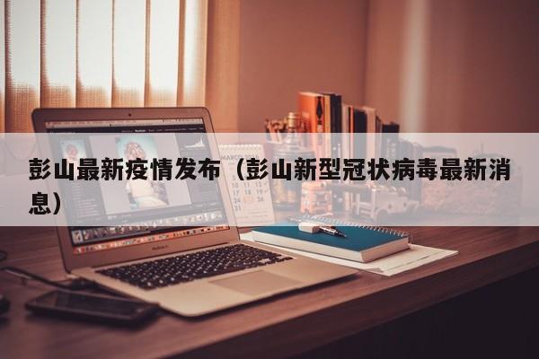 彭山最新疫情发布（彭山新型冠状病毒最新消息）