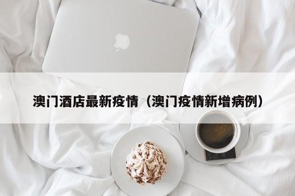 澳门酒店最新疫情（澳门疫情新增病例）