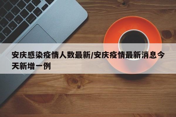安庆感染疫情人数最新／安庆疫情最新消息今天新增一例