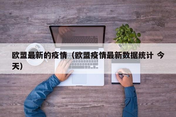 欧盟最新的疫情（欧盟疫情最新数据统计 今天）