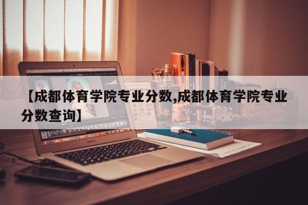 【成都体育学院专业分数,成都体育学院专业分数查询】