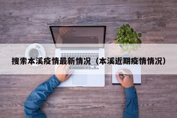 搜索本溪疫情最新情况（本溪近期疫情情况）