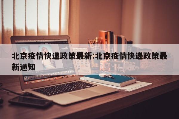 北京疫情快递政策最新：北京疫情快递政策最新通知