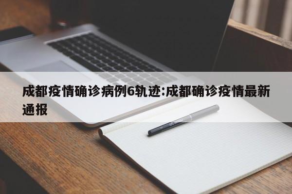 成都疫情确诊病例6轨迹：成都确诊疫情最新通报