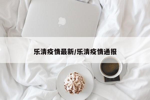 乐清疫情最新／乐清疫情通报