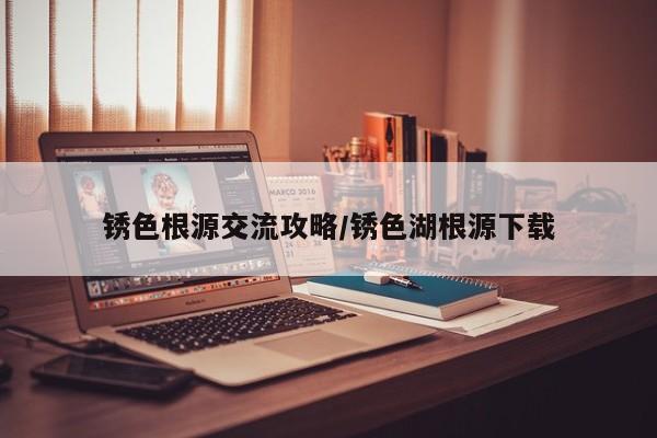 锈色根源交流攻略／锈色湖根源下载