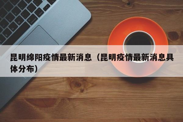 昆明绵阳疫情最新消息（昆明疫情最新消息具体分布）