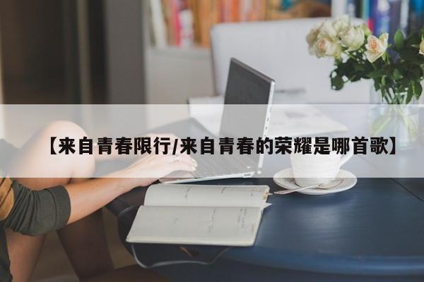 【来自青春限行／来自青春的荣耀是哪首歌】