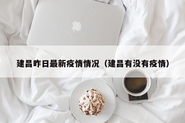 建昌昨日最新疫情情况（建昌有没有疫情）
