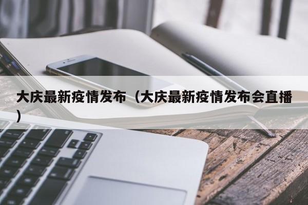 大庆最新疫情发布（大庆最新疫情发布会直播）