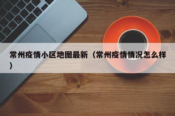 常州疫情小区地图最新（常州疫情情况怎么样）