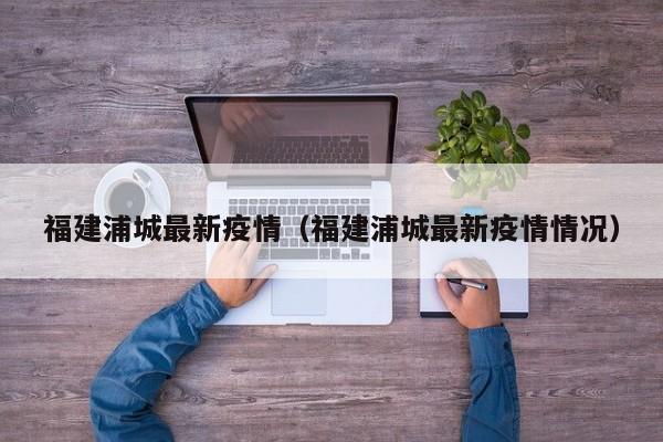 福建浦城最新疫情（福建浦城最新疫情情况）