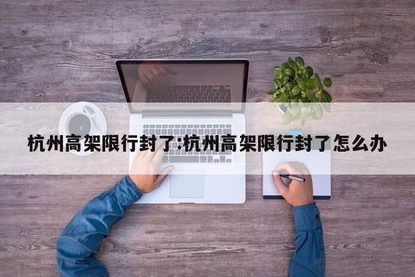 杭州高架限行封了：杭州高架限行封了怎么办