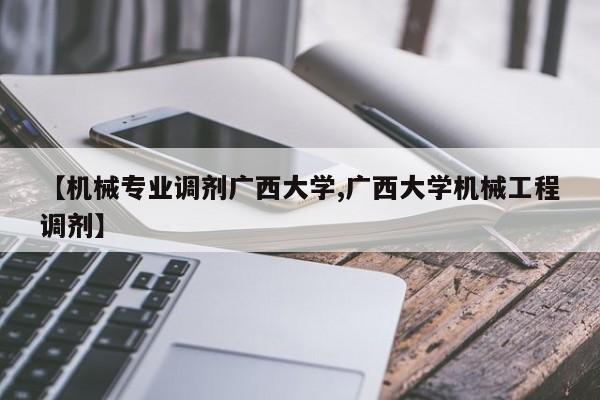 【机械专业调剂广西大学,广西大学机械工程调剂】