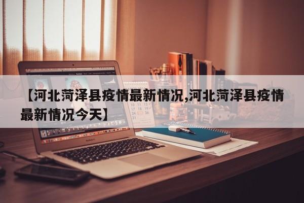 【河北菏泽县疫情最新情况,河北菏泽县疫情最新情况今天】
