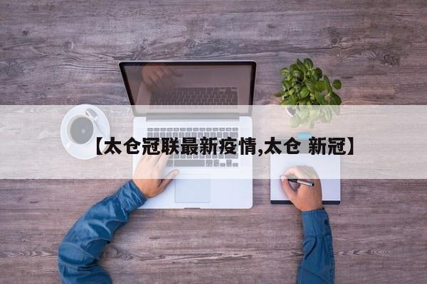 【太仓冠联最新疫情,太仓 新冠】