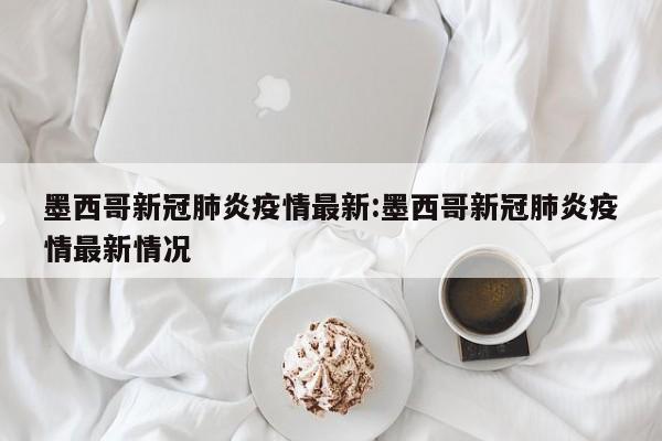 墨西哥新冠肺炎疫情最新：墨西哥新冠肺炎疫情最新情况