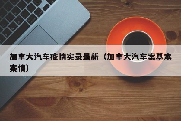 加拿大汽车疫情实录最新（加拿大汽车案基本案情）