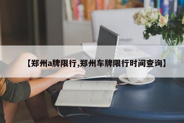 【郑州a牌限行,郑州车牌限行时间查询】