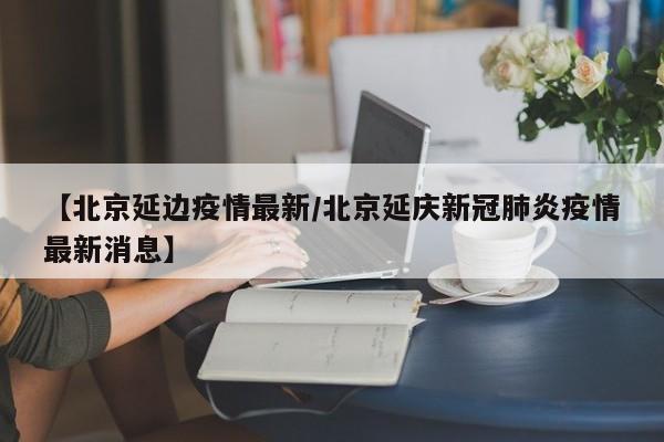 【北京延边疫情最新／北京延庆新冠肺炎疫情最新消息】