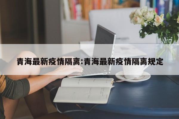 青海最新疫情隔离：青海最新疫情隔离规定