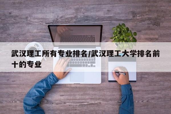 武汉理工所有专业排名／武汉理工大学排名前十的专业