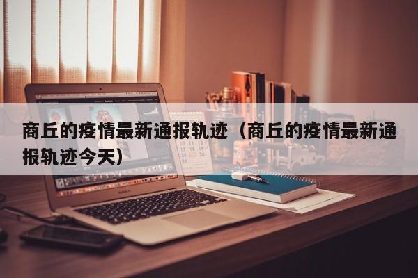 商丘的疫情最新通报轨迹（商丘的疫情最新通报轨迹今天）