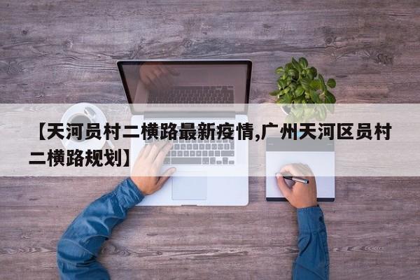 【天河员村二横路最新疫情,广州天河区员村二横路规划】