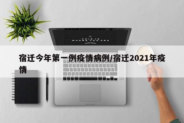 宿迁今年第一例疫情病例／宿迁2021年疫情