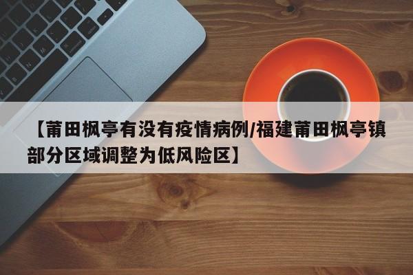 【莆田枫亭有没有疫情病例／福建莆田枫亭镇部分区域调整为低风险区】