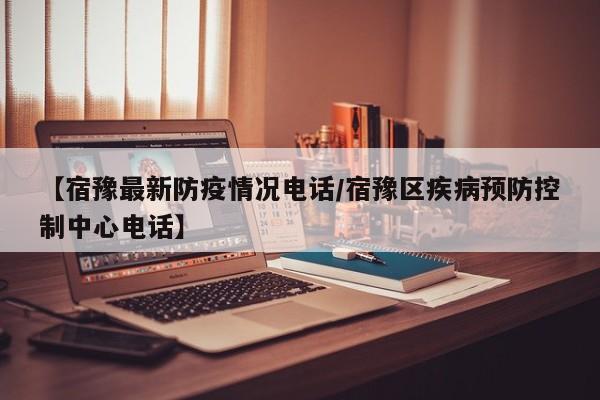 【宿豫最新防疫情况电话／宿豫区疾病预防控制中心电话】