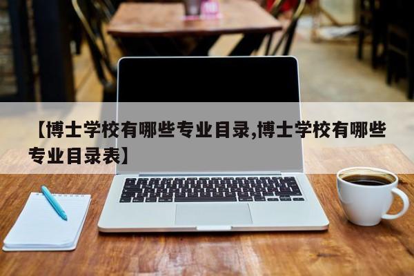 【博士学校有哪些专业目录,博士学校有哪些专业目录表】