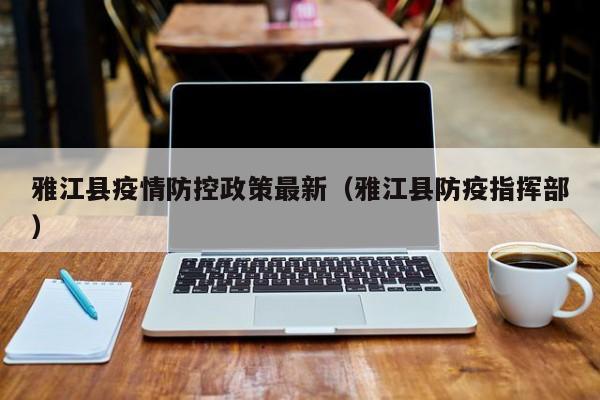 雅江县疫情防控政策最新（雅江县防疫指挥部）