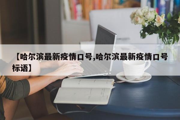 【哈尔滨最新疫情口号,哈尔滨最新疫情口号标语】