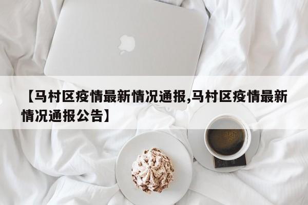 【马村区疫情最新情况通报,马村区疫情最新情况通报公告】