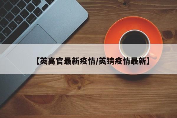 【英高官最新疫情／英镑疫情最新】