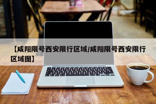 【咸阳限号西安限行区域／咸阳限号西安限行区域图】