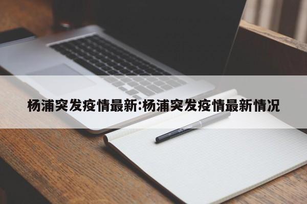 杨浦突发疫情最新：杨浦突发疫情最新情况