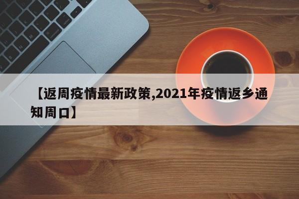【返周疫情最新政策,2021年疫情返乡通知周口】
