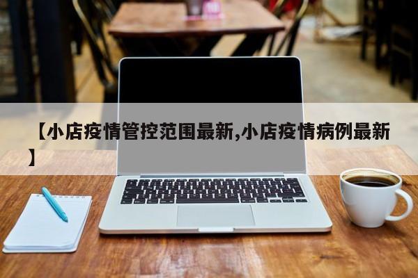 【小店疫情管控范围最新,小店疫情病例最新】