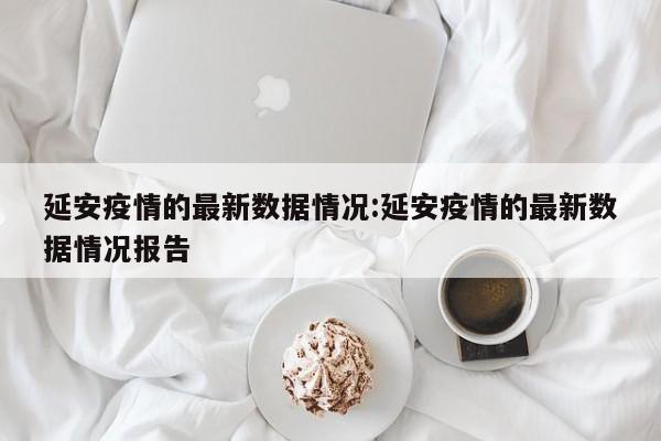 延安疫情的最新数据情况：延安疫情的最新数据情况报告