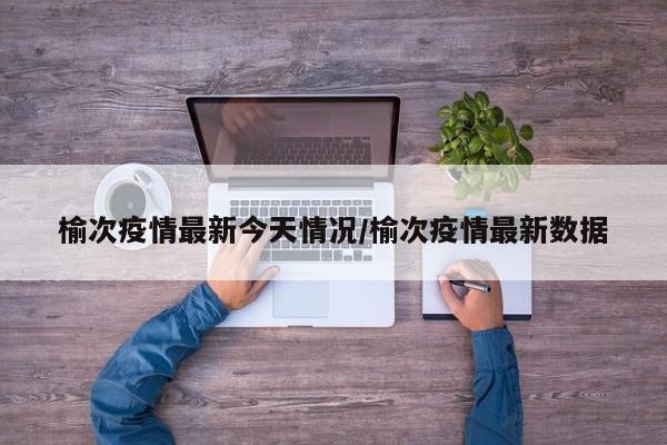 榆次疫情最新今天情况／榆次疫情最新数据