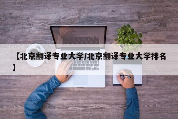 【北京翻译专业大学／北京翻译专业大学排名】