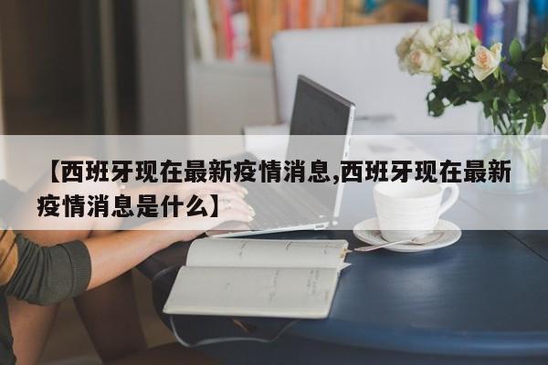 【西班牙现在最新疫情消息,西班牙现在最新疫情消息是什么】