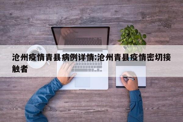 沧州疫情青县病例详情：沧州青县疫情密切接触者
