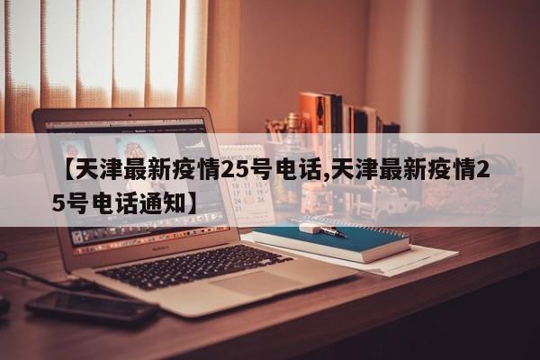 【天津最新疫情25号电话,天津最新疫情25号电话通知】