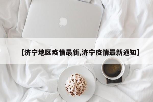 【济宁地区疫情最新,济宁疫情最新通知】